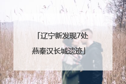 辽宁新发现7处燕秦汉长城遗迹