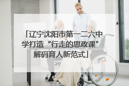 辽宁沈阳市第一二六中学打造“行走的思政课” 解码育人新范式