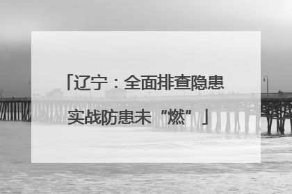 辽宁：全面排查隐患 实战防患未“燃”