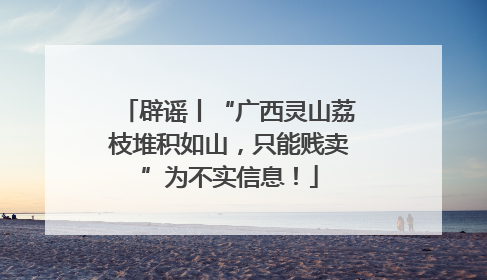 辟谣丨“广西灵山荔枝堆积如山，只能贱卖”为不实信息！