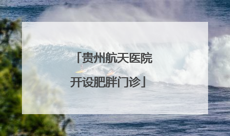 贵州航天医院开设肥胖门诊