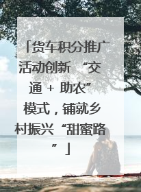 货车积分推广活动创新 “交通 + 助农” 模式，铺就乡村振兴“甜蜜路”