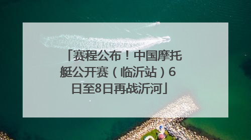 赛程公布！中国摩托艇公开赛（临沂站）6日至8日再战沂河