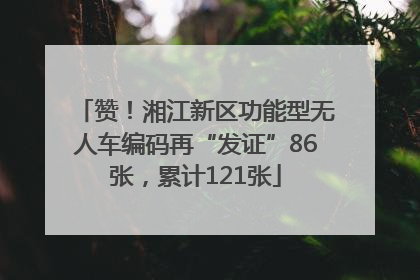 赞！湘江新区功能型无人车编码再“发证”86张，累计121张
