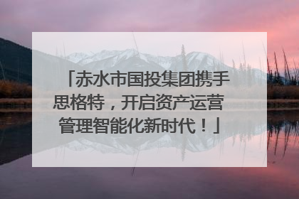 赤水市国投集团携手思格特，开启资产运营管理智能化新时代！