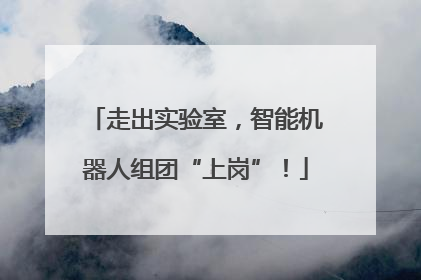 走出实验室，智能机器人组团“上岗”！