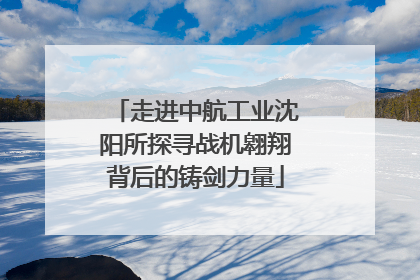走进中航工业沈阳所探寻战机翱翔背后的铸剑力量