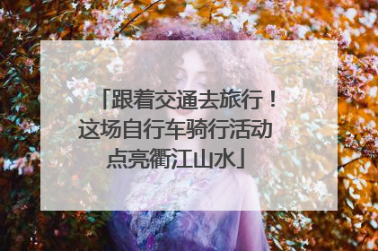跟着交通去旅行！这场自行车骑行活动点亮衢江山水