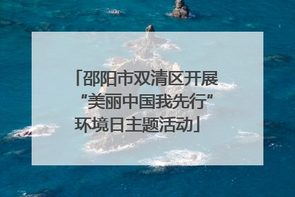 邵阳市双清区开展“美丽中国我先行”环境日主题活动