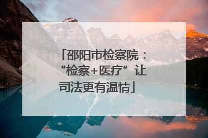 邵阳市检察院：“检察+医疗”让司法更有温情