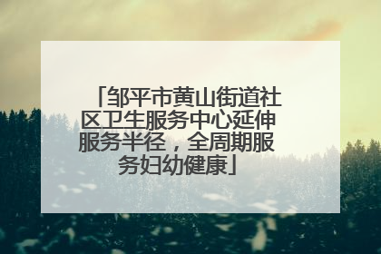 邹平市黄山街道社区卫生服务中心延伸服务半径，全周期服务妇幼健康