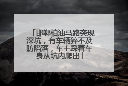 邯郸柏油马路突现深坑，有车辆猝不及防陷落，车主踩着车身从坑内爬出