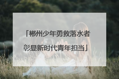 郴州少年勇救落水者 彰显新时代青年担当
