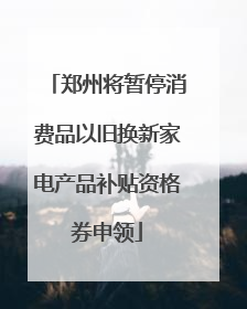 郑州将暂停消费品以旧换新家电产品补贴资格券申领