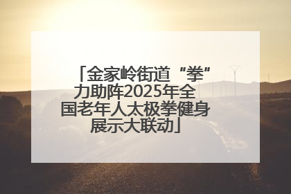 金家岭街道“拳”力助阵2025年全国老年人太极拳健身展示大联动