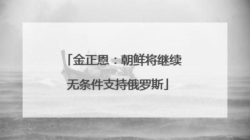 金正恩：朝鲜将继续无条件支持俄罗斯