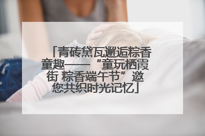 青砖黛瓦邂逅粽香童趣——“童玩栖霞街 粽香端午节”邀您共织时光记忆