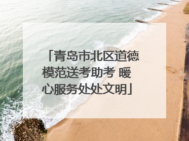 青岛市北区道德模范送考助考 暖心服务处处文明