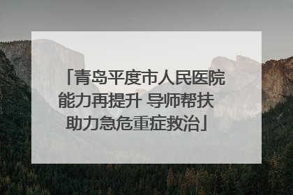 青岛平度市人民医院能力再提升 导师帮扶助力急危重症救治