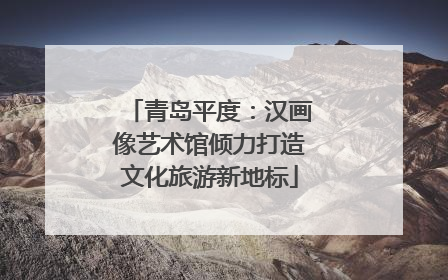 青岛平度：汉画像艺术馆倾力打造文化旅游新地标
