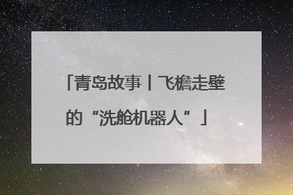 青岛故事丨飞檐走壁的“洗舱机器人”
