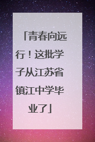 青春向远行！这批学子从江苏省镇江中学毕业了