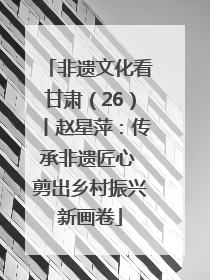 非遗文化看甘肃（26）丨赵星萍：传承非遗匠心 剪出乡村振兴新画卷