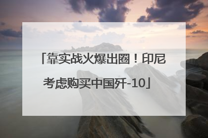 靠实战火爆出圈！印尼考虑购买中国歼-10