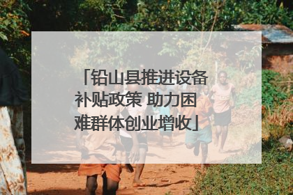 铅山县推进设备补贴政策 助力困难群体创业增收