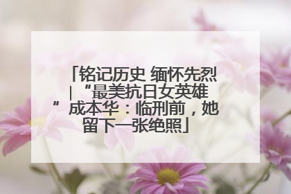 铭记历史 缅怀先烈 ∣“最美抗日女英雄”成本华：临刑前，她留下一张绝照