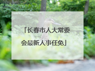 长春市人大常委会最新人事任免