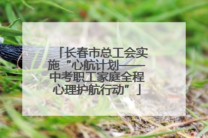 长春市总工会实施“心航计划——中考职工家庭全程心理护航行动”