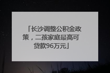 长沙调整公积金政策，二孩家庭最高可贷款96万元