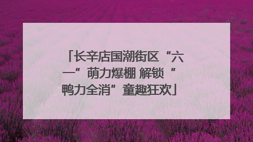 长辛店国潮街区“六一”萌力爆棚 解锁“鸭力全消”童趣狂欢
