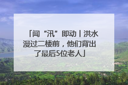 闻“汛”即动丨洪水漫过二楼前，他们背出了最后5位老人
