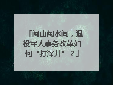 闽山闽水间，退役军人事务改革如何“打深井”？