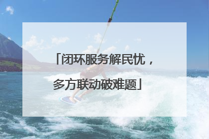 闭环服务解民忧，多方联动破难题