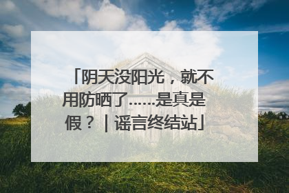 阴天没阳光，就不用防晒了……是真是假？｜谣言终结站