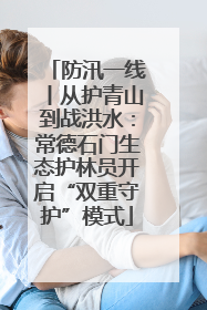 防汛一线丨从护青山到战洪水：常德石门生态护林员开启“双重守护”模式