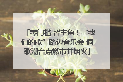 零门槛 皆主角！“我们的歌”路边音乐会 侗歌潮音点燃市井烟火