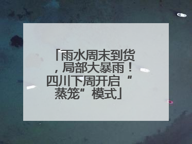 雨水周末到货，局部大暴雨！四川下周开启“蒸笼”模式