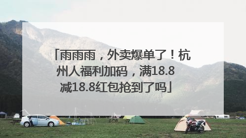 雨雨雨，外卖爆单了！杭州人福利加码，满18.8减18.8红包抢到了吗