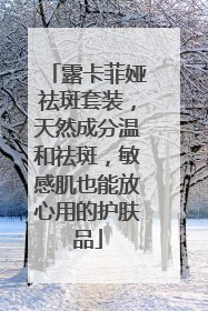 露卡菲娅祛斑套装，天然成分温和祛斑，敏感肌也能放心用的护肤品