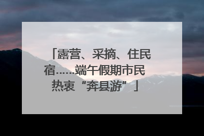 露营、采摘、住民宿……端午假期市民热衷“奔县游”