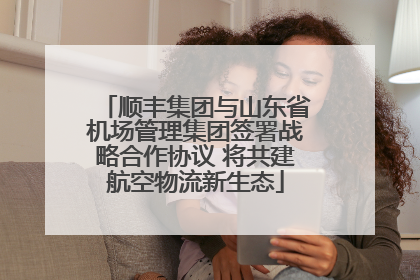 顺丰集团与山东省机场管理集团签署战略合作协议 将共建航空物流新生态
