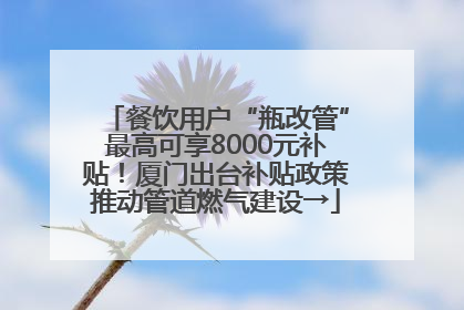 餐饮用户“瓶改管”最高可享8000元补贴！厦门出台补贴政策推动管道燃气建设→