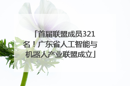 首届联盟成员321名！广东省人工智能与机器人产业联盟成立