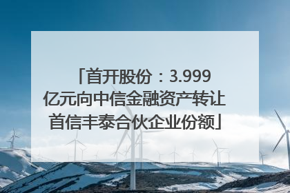 首开股份：3.999亿元向中信金融资产转让首信丰泰合伙企业份额