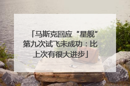 马斯克回应“星舰”第九次试飞未成功：比上次有很大进步
