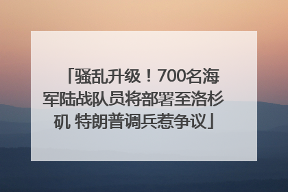 骚乱升级！700名海军陆战队员将部署至洛杉矶 特朗普调兵惹争议